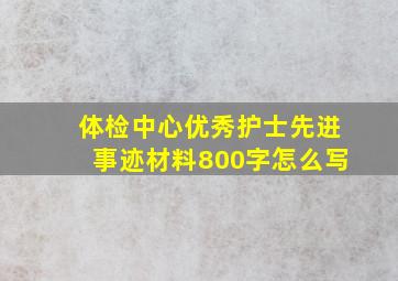 体检中心优秀护士先进事迹材料800字怎么写