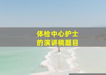 体检中心护士的演讲稿题目