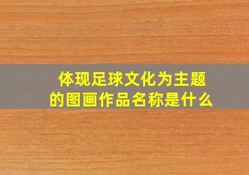 体现足球文化为主题的图画作品名称是什么