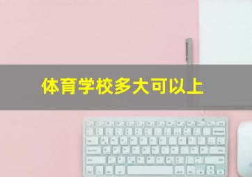 体育学校多大可以上