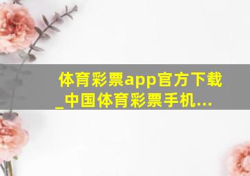 体育彩票app官方下载_中国体育彩票手机...