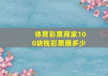 体育彩票商家100块钱彩票赚多少