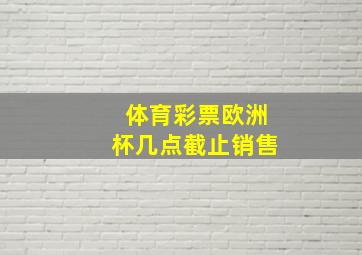 体育彩票欧洲杯几点截止销售