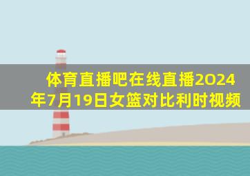 体育直播吧在线直播2O24年7月19日女篮对比利时视频