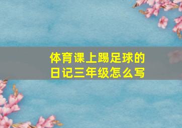 体育课上踢足球的日记三年级怎么写