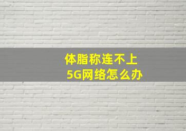 体脂称连不上5G网络怎么办