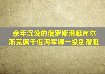 余年沉没的俄罗斯潜艇库尔斯克属于俄海军哪一级别潜艇