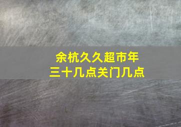 余杭久久超市年三十几点关门几点