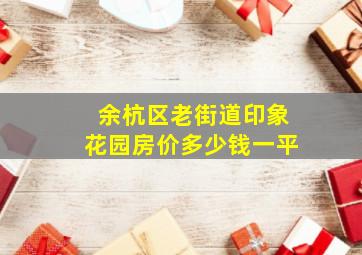 余杭区老街道印象花园房价多少钱一平