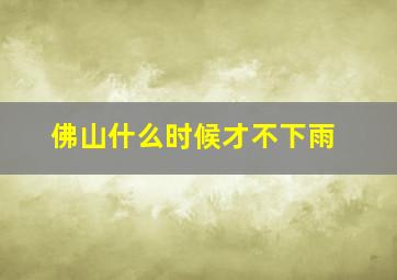 佛山什么时候才不下雨