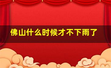 佛山什么时候才不下雨了