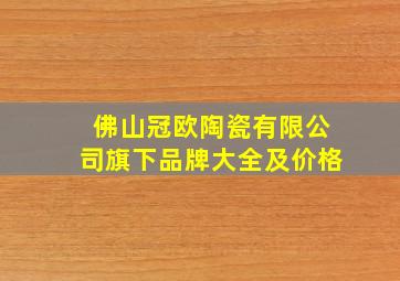 佛山冠欧陶瓷有限公司旗下品牌大全及价格