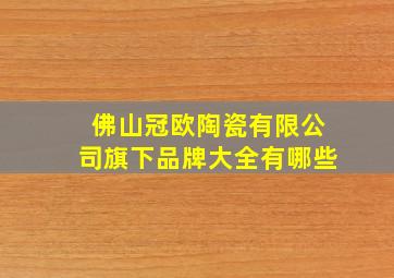 佛山冠欧陶瓷有限公司旗下品牌大全有哪些