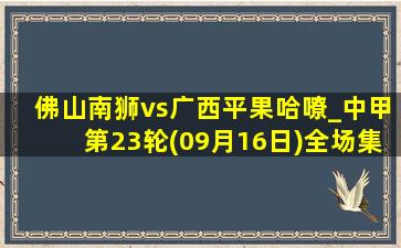 佛山南狮vs广西平果哈嘹_中甲第23轮(09月16日)全场集锦