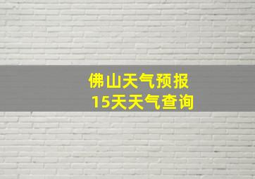 佛山天气预报15天天气查询