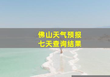 佛山天气预报七天查询结果