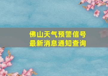 佛山天气预警信号最新消息通知查询