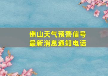 佛山天气预警信号最新消息通知电话