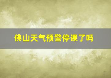 佛山天气预警停课了吗