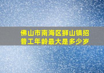 佛山市南海区狮山镇招普工年龄最大是多少岁