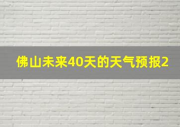 佛山未来40天的天气预报2