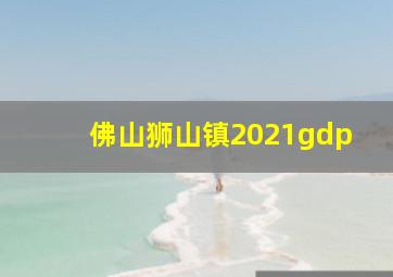 佛山狮山镇2021gdp