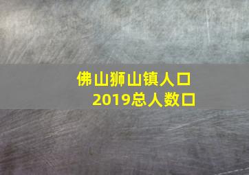 佛山狮山镇人口2019总人数口