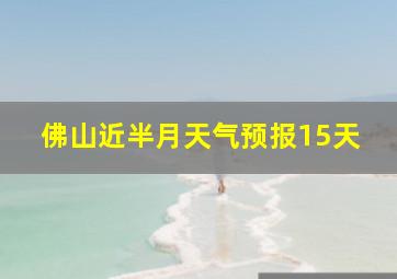 佛山近半月天气预报15天