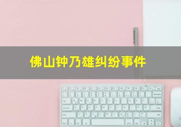 佛山钟乃雄纠纷事件