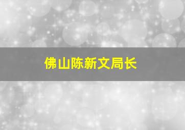 佛山陈新文局长