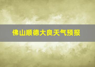 佛山顺德大良天气预报