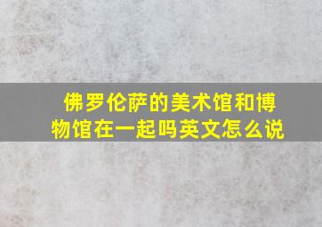 佛罗伦萨的美术馆和博物馆在一起吗英文怎么说