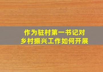 作为驻村第一书记对乡村振兴工作如何开展