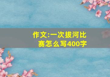 作文:一次拔河比赛怎么写400字