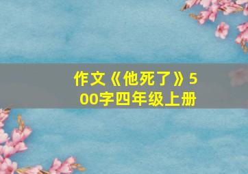 作文《他死了》500字四年级上册