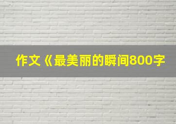 作文《最美丽的瞬间800字