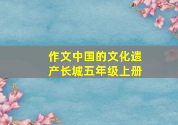 作文中国的文化遗产长城五年级上册