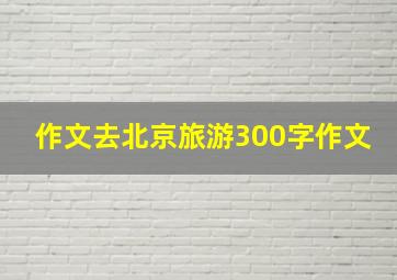 作文去北京旅游300字作文