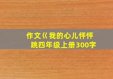 作文巜我的心儿怦怦跳四年级上册300字