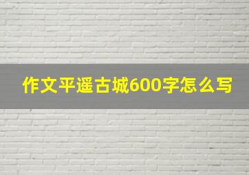 作文平遥古城600字怎么写