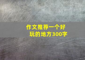 作文推荐一个好玩的地方300字