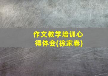 作文教学培训心得体会(徐家春)