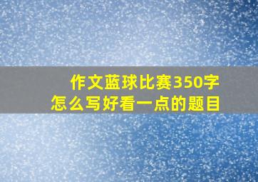 作文蓝球比赛350字怎么写好看一点的题目