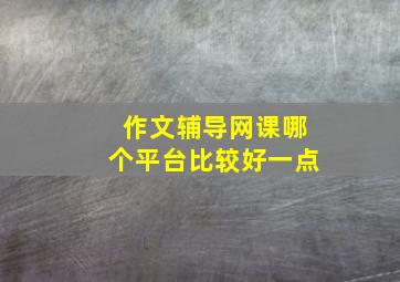 作文辅导网课哪个平台比较好一点