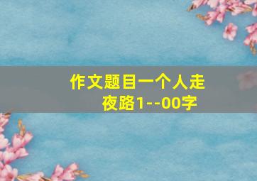 作文题目一个人走夜路1--00字