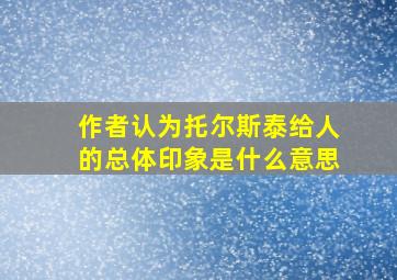 作者认为托尔斯泰给人的总体印象是什么意思