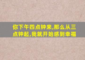 你下午四点钟来,那么从三点钟起,我就开始感到幸福