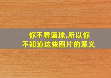 你不看篮球,所以你不知道这些图片的意义