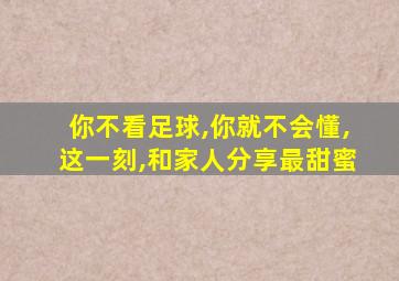 你不看足球,你就不会懂,这一刻,和家人分享最甜蜜