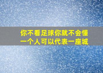 你不看足球你就不会懂一个人可以代表一座城